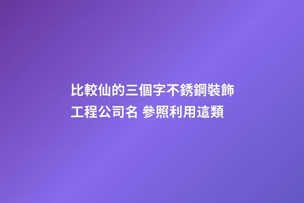 比較仙的三個字不銹鋼裝飾工程公司名 參照利用這類-第1張-公司起名-玄機派